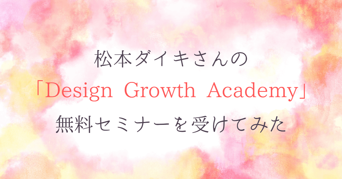 松本ダイキさんの「Design Growth Academy」の無料セミナーを受けてみた